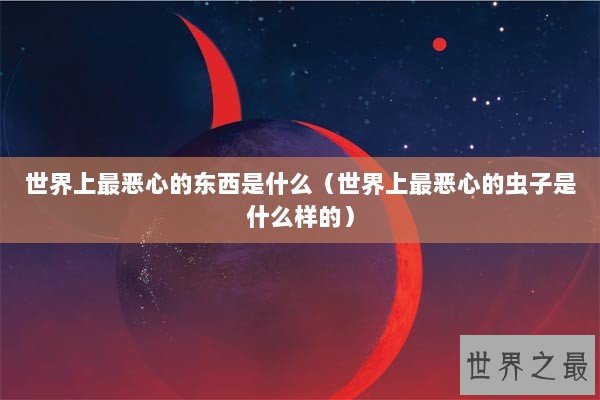 世界上最恶心的东西是什么（世界上最恶心的虫子是什么样的）