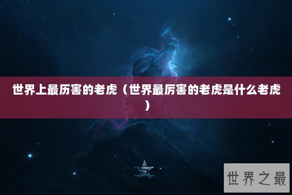 世界上最历害的老虎（世界最厉害的老虎是什么老虎）