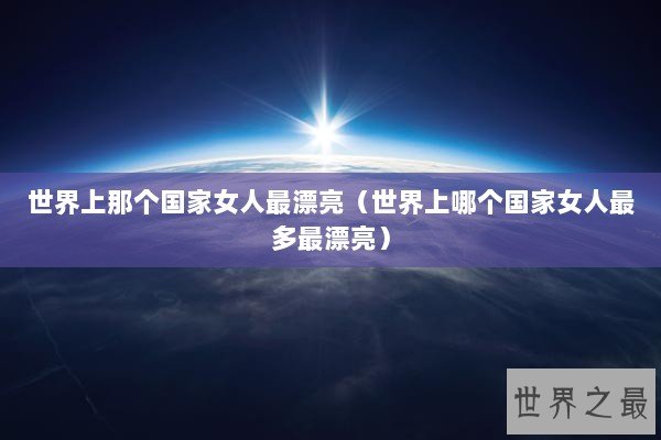 世界上那个国家女人最漂亮（世界上哪个国家女人最多最漂亮）