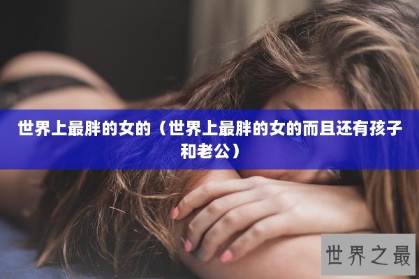 世界上最胖的女的（世界上最胖的女的而且还有孩子和老公）