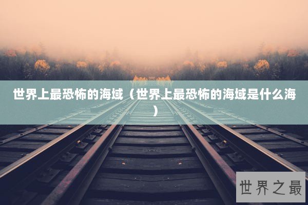 世界上最恐怖的海域(世界上最恐怖的海域是什么海) 世界上最恐怖的海域(世界上最恐怖的海域是什么海)
