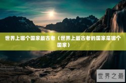 世界上哪个国家最古老（世界上最古老的国家是哪个国家）