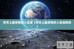 世界上最恐怖的人是谁（世界上最恐怖的人是谁视频）