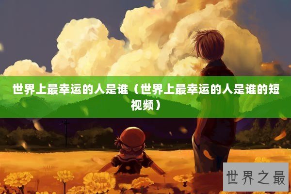 世界上最幸运的人是谁(世界上最幸运的人是谁的短视频) 世界上最幸运的人是谁(世界上最幸运的人是谁的短视频)