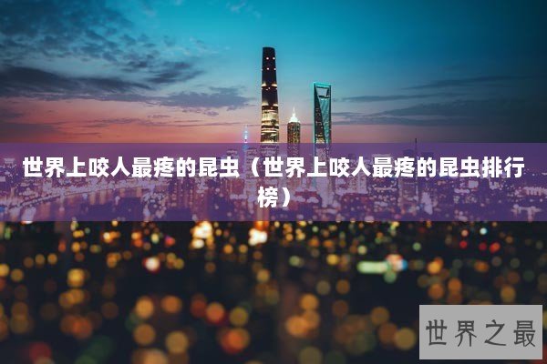 世界上咬人最疼的昆虫（世界上咬人最疼的昆虫排行榜）