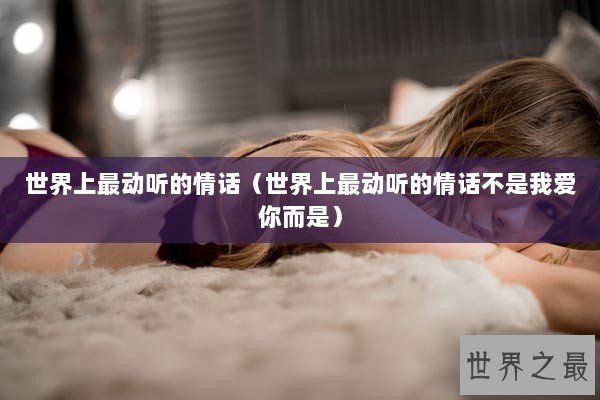 世界上最动听的情话（世界上最动听的情话不是我爱你而是）