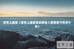 世界上最著（世界上最著名的狮身人面像距今有多少年）