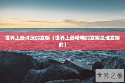 世界上最讨厌的发明（世界上最糟糕的发明是谁发明的）
