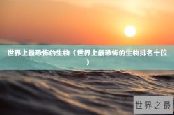 世界上最恐怖的生物（世界上最恐怖的生物排名十位）