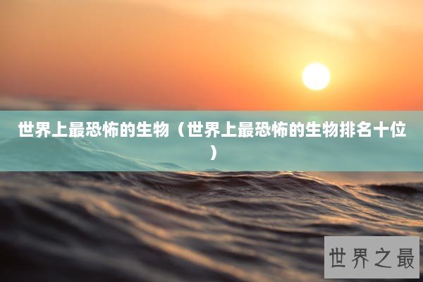世界上最恐怖的生物（世界上最恐怖的生物排名十位）