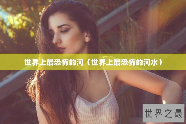 世界上最恐怖的河（世界上最恐怖的河水）
