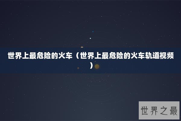 世界上最危险的火车（世界上最危险的火车轨道视频）