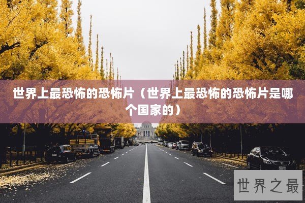 世界上最恐怖的恐怖片（世界上最恐怖的恐怖片是哪个国家的）