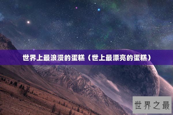 世界上最浪漫的蛋糕（世上最漂亮的蛋糕）