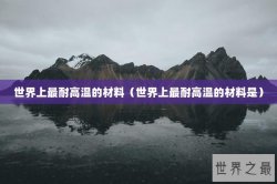 世界上最耐高温的材料（世界上最耐高温的材料是）