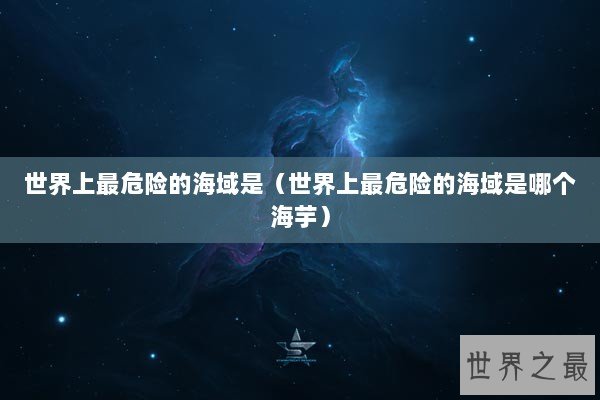 世界上最危险的海域是（世界上最危险的海域是哪个海芋）
