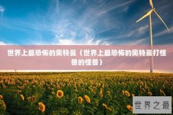 世界上最恐怖的奥特曼（世界上最恐怖的奥特曼打怪兽的怪兽）