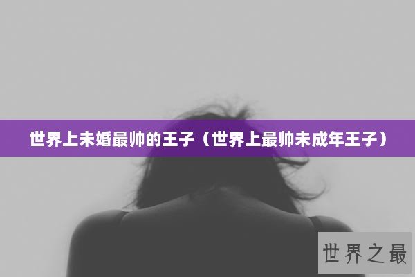 世界上未婚最帅的王子（世界上最帅未成年王子）