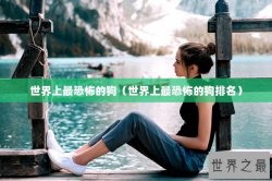 世界上最恐怖的狗（世界上最恐怖的狗排名）