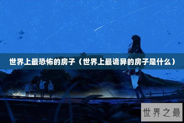 世界上最恐怖的房子（世界上最诡异的房子是什么）