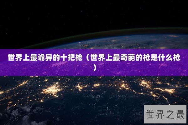 世界上最诡异的十把枪（世界上最奇葩的枪是什么枪）