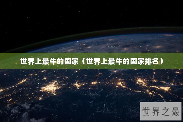 世界上最牛的国家(世界上最牛的国家排名) 世界上最牛的国家(世界上最牛的国家排名)