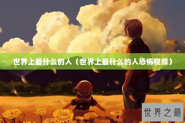 世界上最什么的人（世界上最什么的人恐怖视频）