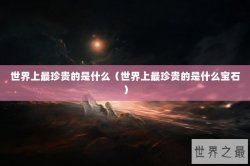 世界上最珍贵的是什么（世界上最珍贵的是什么宝石）