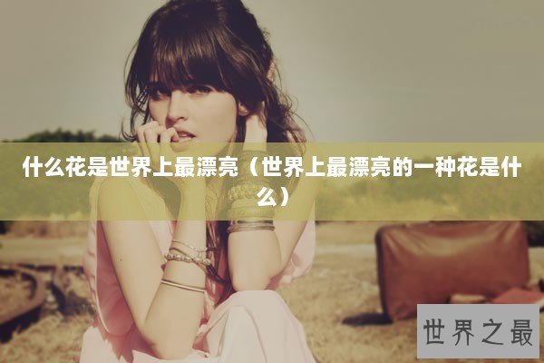 什么花是世界上最漂亮（世界上最漂亮的一种花是什么）