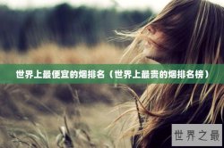 世界上最便宜的烟排名（世界上最贵的烟排名榜）