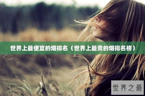 世界上最便宜的烟排名（世界上最贵的烟排名榜）