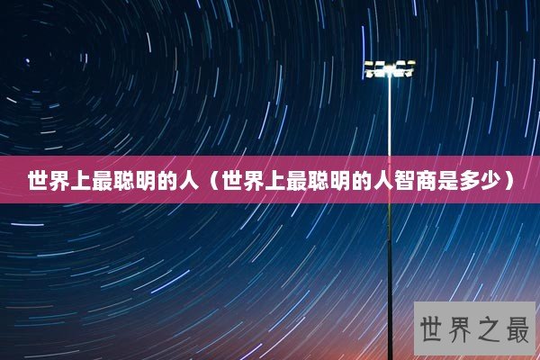 世界上最聪明的人（世界上最聪明的人智商是多少）