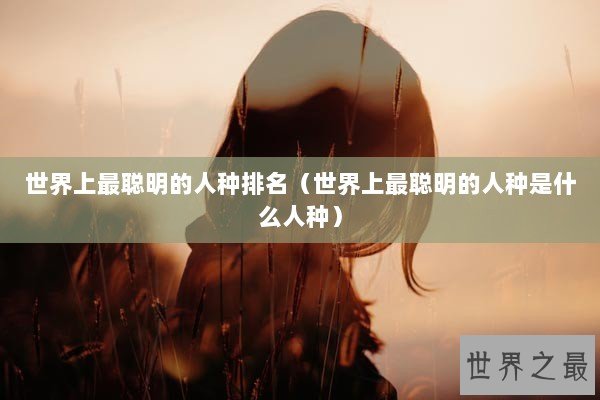 世界上最聪明的人种排名（世界上最聪明的人种是什么人种）