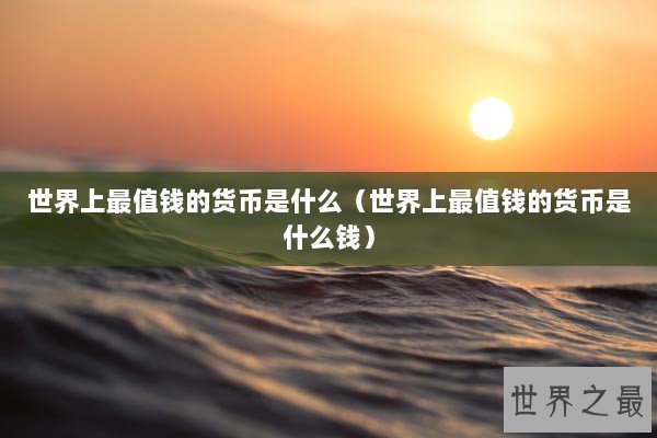 世界上最值钱的货币是什么（世界上最值钱的货币是什么钱）