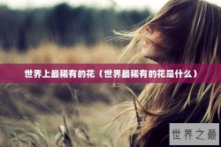 世界上最稀有的花（世界最稀有的花是什么）