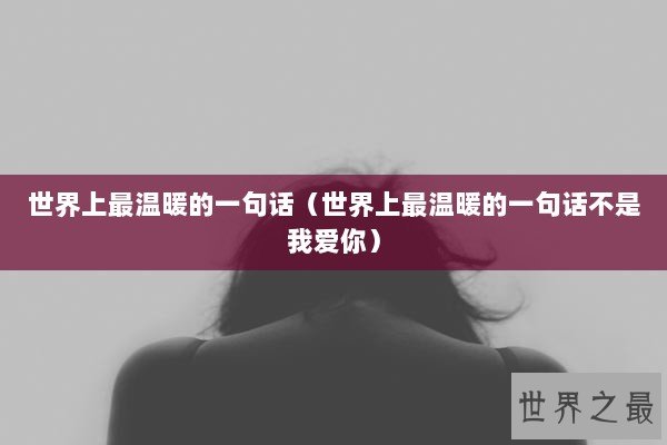 世界上最温暖的一句话（世界上最温暖的一句话不是我爱你）