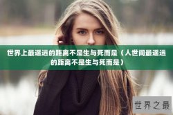 世界上最遥远的距离不是生与死而是（人世间最遥远的距离不是生与死而是）