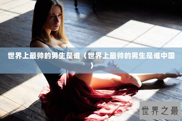 世界上最帅的男生是谁（世界上最帅的男生是谁中国）