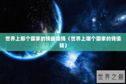 世界上那个国家的钱最值钱（世界上哪个国家的钱值钱）