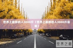 世界上最胖的人3000斤（世界上最胖的人3000斤是谁）
