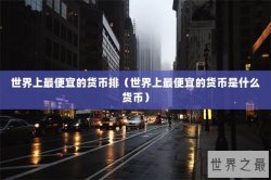 世界上最便宜的货币排（世界上最便宜的货币是什么货币）