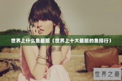 世界上什么鱼最脏（世界上十大最脏的鱼排行）