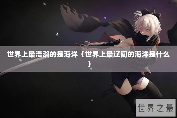 世界上最浩瀚的是海洋（世界上最辽阔的海洋是什么）