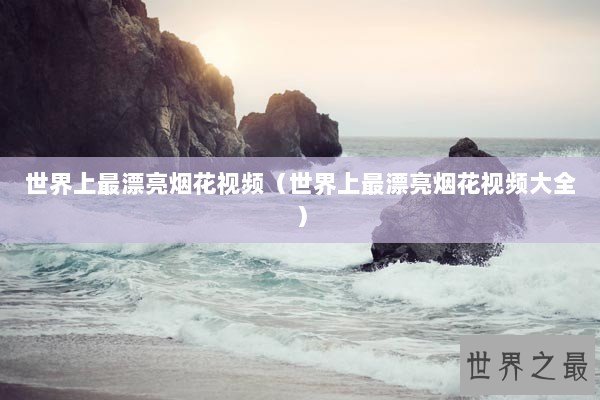 世界上最漂亮烟花视频（世界上最漂亮烟花视频大全）