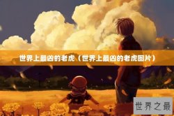 世界上最凶的老虎（世界上最凶的老虎图片）
