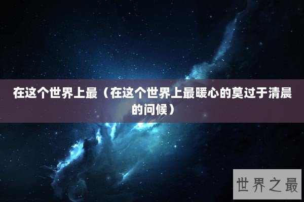 在这个世界上最（在这个世界上最暖心的莫过于清晨的问候）