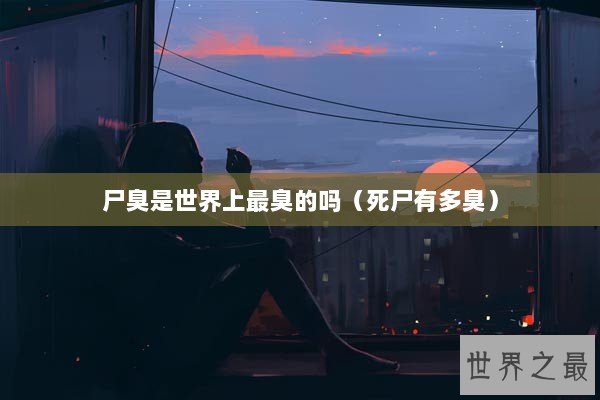 尸臭是世界上最臭的吗（死尸有多臭）