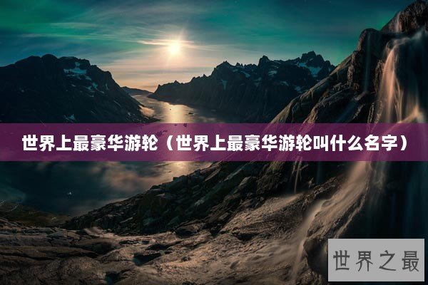 世界上最豪华游轮（世界上最豪华游轮叫什么名字）