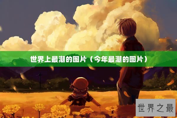 世界上最潮的图片（今年最潮的图片）