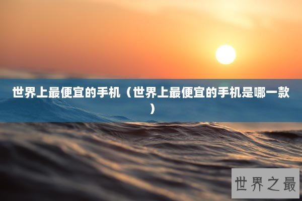 世界上最便宜的手机（世界上最便宜的手机是哪一款）